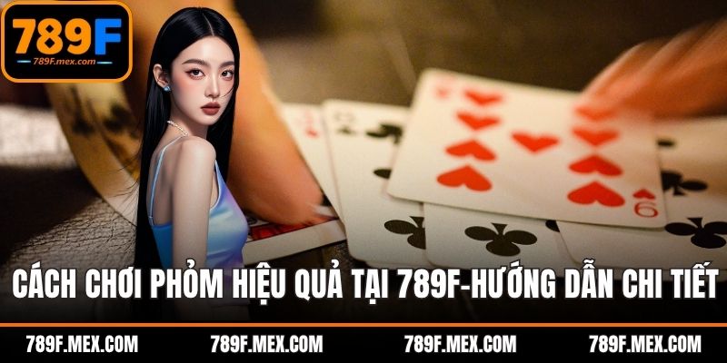 Cách Chơi Phỏm Hiệu Quả Tại 789F – Hướng Dẫn Chi Tiết