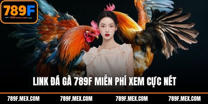 Link đá gà 789F miễn phí – Cập nhật nhanh, xem cực nét