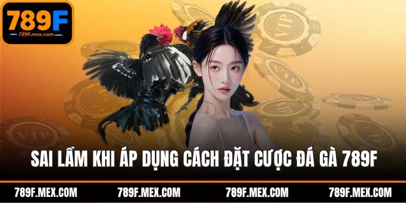 Sai lầm khi áp dụng cách đặt cược đá gà 789F